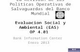 La Revision de las Politicas Operativas de Salvaguardas del Banco Mundial Evaluacion Social y Ambiental (EAS) OP 4.01 Bank Information Center Enero 2013.