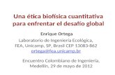 Una ética biofísica cuantitativa para enfrentar el desafío global Enrique Ortega Laboratorio de Ingeniería Ecológica, FEA, Unicamp, SP, Brasil CEP 13083-862.
