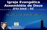 Ev. Sérgio Lenz Fones (48) 8856-0625 ou 8855-0110 E-mail: sergio.joinville@gmail.com MSN: sergiolenz@hotmail.com Igreja Evangélica Assembléia de Deus São.