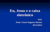 Eu, Jesus e o caixa eletrônico IPJG Presb. Cícero Nogueira Martins 30/12/2012 1.