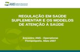 REGULAÇÃO EM SAÚDE SUPLEMENTAR E OS MODELOS DE ATENÇÃO À SAÚDE Encontro ANS - Operadoras Florianópolis. Maio 2007.