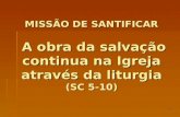 1 MISSÃO DE SANTIFICAR A obra da salvação continua na Igreja através da liturgia (SC 5-10)
