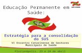 Educação Permanente em Saúde: Estratégia para a consolidação do SUS VI Encontro Catarinense de Gestores Municipais de Saúde Florianópolis, 23 e 24 de abril.