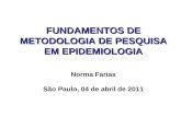 FUNDAMENTOS DE METODOLOGIA DE PESQUISA EM EPIDEMIOLOGIA FUNDAMENTOS DE METODOLOGIA DE PESQUISA EM EPIDEMIOLOGIA Norma Farias São Paulo, 04 de abril de.
