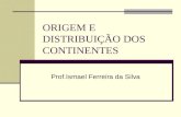 ORIGEM E DISTRIBUIÇÃO DOS CONTINENTES Prof.Ismael Ferreira da Silva.