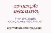 EDUCAÇÃO INCLUSIVA Profª WALKIRIA GONÇALVES REGANHAN profwalkiria@hotmail.com.