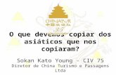 O que devemos copiar dos asiáticos que nos copiaram? Sokan Kato Young - CIV 75 Diretor de China Turismo e Passagens Ltda.