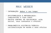 MAX WEBER INTRODUÇÃO: Weber e seu tempo. EPISTEMOLOGIA E METODOLOGIA: compreensão e tipo-ideal OBJETO CENTRAL DA SOCIOLOGIA: ação social, seus contextos.