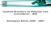 Instituto Brasileiro de Relações com Investidores - IBRI Destaques Biênio 2006 - 2007 06/dez/07.
