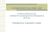 I SEMINÁRIO DA AME ABC A INFLUÊNCIA DA ESPIRITUALIDADE NA PESQUISA ATUAL Frederico Camelo Leão.
