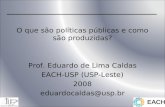 O que são políticas públicas e como são produzidas? Prof. Eduardo de Lima Caldas EACH-USP (USP-Leste) 2008 eduardocaldas@usp.br.