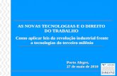 AS NOVAS TECNOLOGIAS E O DIREITO DO TRABALHO Como aplicar leis da revolução industrial frente a tecnologias do terceiro milênio Porto Alegre, 27 de maio.