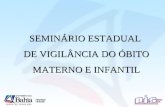SEMINÁRIO ESTADUAL DE VIGILÂNCIA DO ÓBITO MATERNO E INFANTIL SEMINÁRIO ESTADUAL DE VIGILÂNCIA DO ÓBITO MATERNO E INFANTIL.
