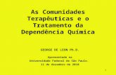 1 As Comunidades Terapêuticas e o Tratamento da Dependência Química GEORGE DE LEON Ph.D. Apresentado na Universidade Federal de São Paulo. 11 de dezembro.