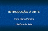 INTRODUÇÃO À ARTE Vera Maria Pereira História da Arte.