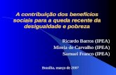 A contribuição dos benefícios sociais para a queda recente da desigualdade e pobreza Ricardo Barros (IPEA) Mirela de Carvalho (IPEA) Samuel Franco (IPEA)