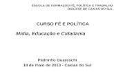 ESCOLA DE FORMAÇÃO FÉ, POLÍTICA E TRABALHO DIOCESE DE CAXIAS DO SUL Pedrinho Guareschi 18 de maio de 2013 - Caxias do Sul CURSO FÉ E POLÍTICA Mídia, Educação.