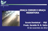 GRAÇA COMUM E GRAÇA REDENTORA Escola Dominical - IPJG Presb. Geraldo M. B. Valim 03 de novembro de 2012.