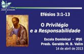 Efésios 3:1-13 O Privilégio e a Responsabilidade Escola Dominical - IPJG Presb. Geraldo M. B. Valim 14 de abril de 2013.