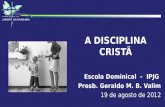 A DISCIPLINA CRISTÃ Escola Dominical - IPJG Presb. Geraldo M. B. Valim 19 de agosto de 2012.