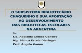 O SUBSISTEMA BIBLIOTEC Á RIO CHAQUENHO E SUA APORTA Ç ÃO AO DESENVOLVIMENTO DAS BIBLIOTECAS ESCOLARES NA ARGENTINA Por Lic. Adelaida Gómez Geneiro Mg.
