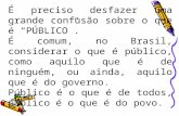 É preciso desfazer uma grande confusão sobre o que é PÚBLICO. É comum, no Brasil, considerar o que é público, como aquilo que é de ninguém, ou ainda, aquilo.