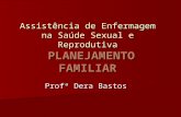 Assistência de Enfermagem na Saúde Sexual e Reprodutiva PLANEJAMENTO FAMILIAR Profª Dera Bastos.
