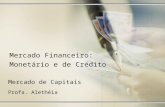 Mercado de Capitais Profa. Alethéia Mercado Financeiro: Monetário e de Crédito.