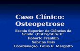 Caso Clínico: Osteopetrose Escola Superior de Ciências da Saúde (ESCS)/SES/DF Roberto Franklin Sabrina Reis Coordenação: Paulo R. Margotto.