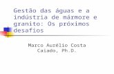 Gestão das águas e a indústria de mármore e granito: Os próximos desafios Marco Aurélio Costa Caiado, Ph.D.