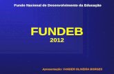 Fundo Nacional de Desenvolvimento da Educação FUNDEB 2012 Apresentação: VANDER OLIVEIRA BORGES.