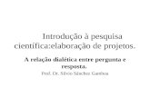 Introdução à pesquisa científica:elaboração de projetos. A relação dialética entre pergunta e resposta. Prof. Dr. Silvio Sánchez Gamboa.