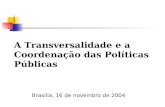 A Transversalidade e a Coordenação das Políticas Públicas Brasília, 16 de novembro de 2004.