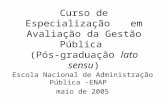 Curso de Especialização em Avaliação da Gestão Pública (Pós-graduação lato sensu) Escola Nacional de Administração Pública -ENAP maio de 2005.