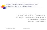 14 de agosto 2007Iara Guerriero Aspectos Éticos das Pesquisas em Ciências Sociais e Humanas Iara Coelho Zito Guerriero Psicóloga - Doutora em Saúde Pública.