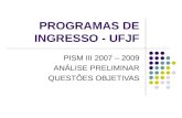 PROGRAMAS DE INGRESSO - UFJF PISM III 2007 – 2009 ANÁLISE PRELIMINAR QUESTÕES OBJETIVAS.