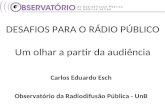 DESAFIOS PARA O RÁDIO PÚBLICO Um olhar a partir da audiência Carlos Eduardo Esch Observatório da Radiodifusão Pública - UnB.