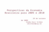 Perspectivas da Economia Brasileira para 2009 e 2010 29 de outubro de 2009 Simão Davi Silber sdsilber@usp.br.