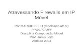 Atravessando Firewalls em IP Móvel Por MARCIO BELO (mbelo@ic.uff.br) PPGC/IC/UFF Disciplina Computação Móvel Prof. Julius Leite Abril de 2003.