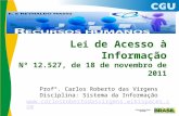 L ei de Acesso à Informação Nº 12.527, de 18 de novembro de 2011 Profº. Carlos Roberto das Virgens Disciplina: Sistema da Informação .