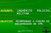 Prof. Audálio Ferreira Sobrinho1 OBJETIVO: DESMPENHAR A FUNÇÃO DE ENCARREGADO DE IPM. ASSUNTO:INQUÉRITO POLICIAL MILITAR.