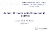 Bem vindos ao PESC 2011 Palestra de Evangelização 10 Jan 2011 Jesus: O maior psicólogo que já existiu Autor: Mark W. Baker Capitulo I.