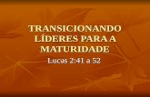 TRANSICIONANDO LÍDERES PARA A MATURIDADE Lucas 2:41 a 52.