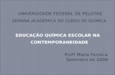 UNIVERSIDADE FEDERAL DE PELOTAS SEMANA ACADÊMICA DO CURSO DE QUÍMICA EDUCAÇÃO QUÍMICA ESCOLAR NA CONTEMPORANEIDADE Profª Maira Ferreira Setembro de 2009.