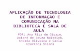 APLICAÇÃO DE TECNOLOGIA DE INFORMAÇÃO E COMUNICAÇÃO NA BIBLIOTECA E SALA DE AULA POR: Ana Rita de Césaro, Daiane de Souza Waltrick, Andréa Oliveira e Carla.