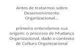 Antes de tratarmos sobre Desenvolvimento Organizacional... primeiro entendamos sua origem: o processo de Mudança Organizacional, dado o contexto de Cultura.