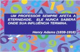 UM PROFESSOR SEMPRE AFETA A ETERNIDADE. ELE NUNCA SABERÁ ONDE SUA INFLUÊNCIA TERMINA. Henry Adams (1838-1918)