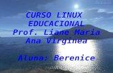 CURSO LINUX EDUCACIONAL Prof. Liane Maria Ana Virginea Aluna: Berenice.