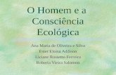 O Homem e a Consciência Ecológica Ana Maria de Oliveira e Silva Ester Eloisa Addison Liciane Rossetto Ferreira Roberta Vieira Salomon.