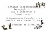 Formação Coordenadores Pedagógicos CEIs Indiretos e Conveniados O Coordenador Pedagógico e a educação da Primeira Infância 2º Encontro de 27/08/2013.